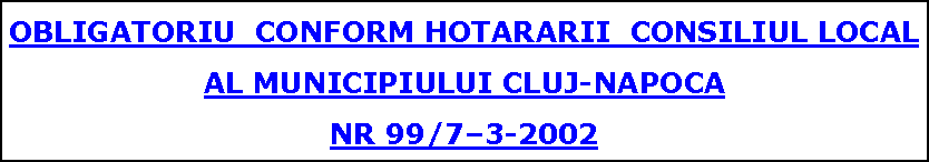 Szvegdoboz: OBLIGATORIU  CONFORM HOTARARII  CONSILIUL LOCAL AL MUNICIPIULUI CLUJ-NAPOCA NR 99/73-2002 