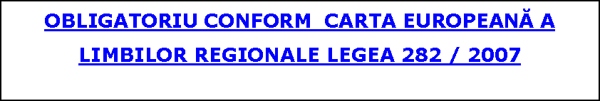 Szvegdoboz: OBLIGATORIU CONFORM  CARTA EUROPEANĂ A LIMBILOR REGIONALE LEGEA 282 / 2007