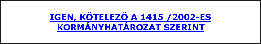 Szvegdoboz: IGEN, KTELEZŐ A 1415 /2002-ES KORMNYHATROZAT SZERINT