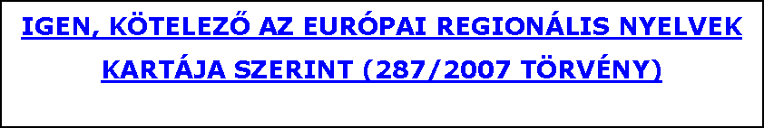 Szvegdoboz: IGEN, KTELEZŐ AZ EURPAI REGIONLIS NYELVEK KARTJA SZERINT (287/2007 TRVNY)